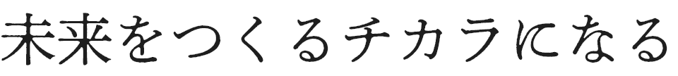 未来をつくるチカラになる
