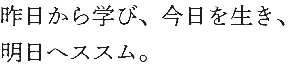 昨日から学び、今日を生き、明日へススム。