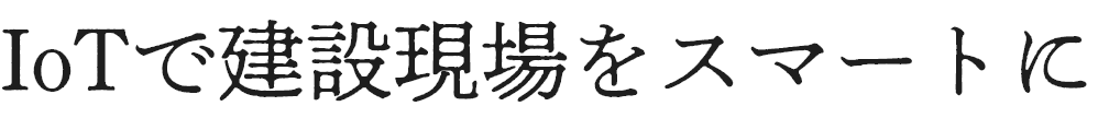 IoTで建設現場をスマートに